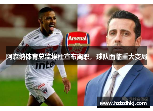 阿森纳体育总监埃杜宣布离职,球队面临重大变局 阿森纳体育总监埃杜宣布离职,球队面临重大变局