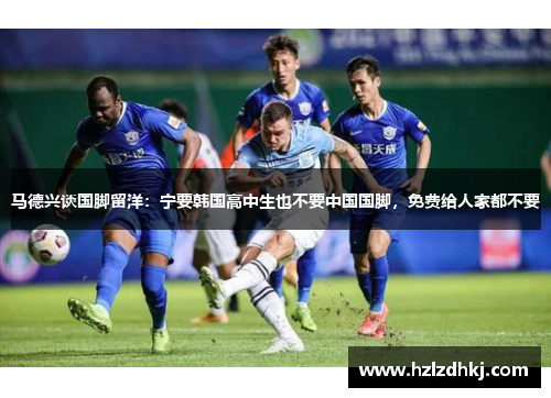 马德兴谈国脚留洋：宁要韩国高中生也不要中国国脚，免费给人家都不要
