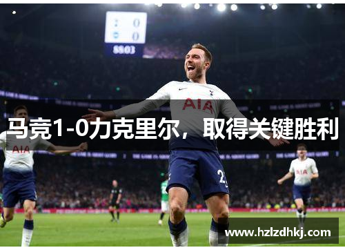 马竞1-0力克里尔,取得关键胜利 马竞1-0力克里尔,取得关键胜利