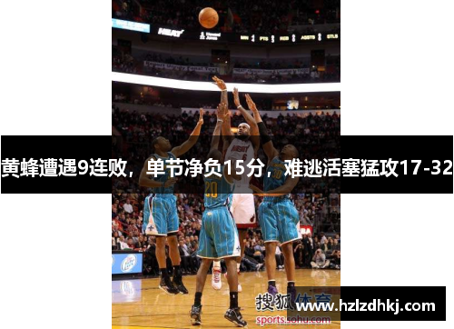 黄蜂遭遇9连败，单节净负15分，难逃活塞猛攻17-32