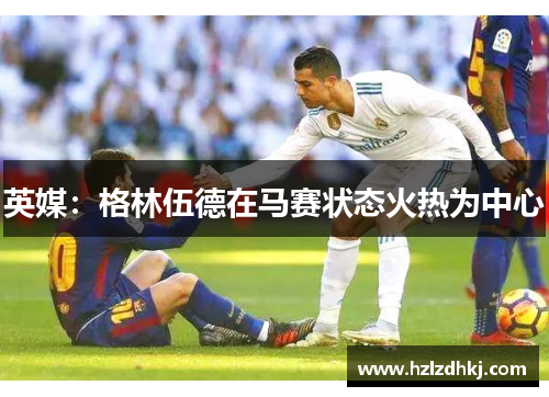 英媒：格林伍德在马赛状态火热为中心